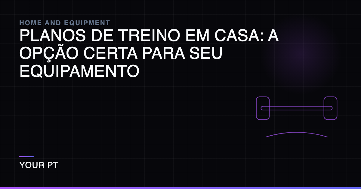 Planos de Treino em Casa: A Opção Certa para Seu Equipamento